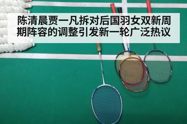 陈清晨贾一凡拆对后国羽女双新周期阵容的调整引发新一轮广泛热议