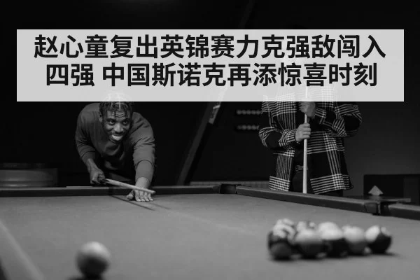 赵心童复出英锦赛力克强敌闯入四强 中国斯诺克再添惊喜时刻