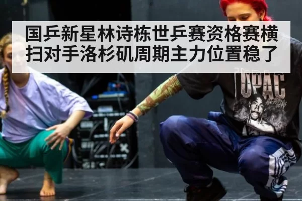 国乒新星林诗栋世乒赛资格赛横扫对手洛杉矶周期主力位置稳了