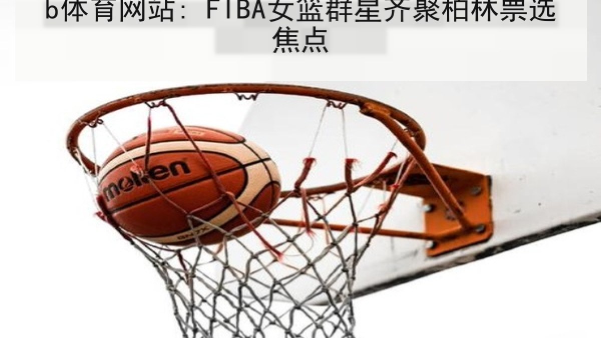 b体育网站: FIBA女篮群星齐聚柏林票选焦点