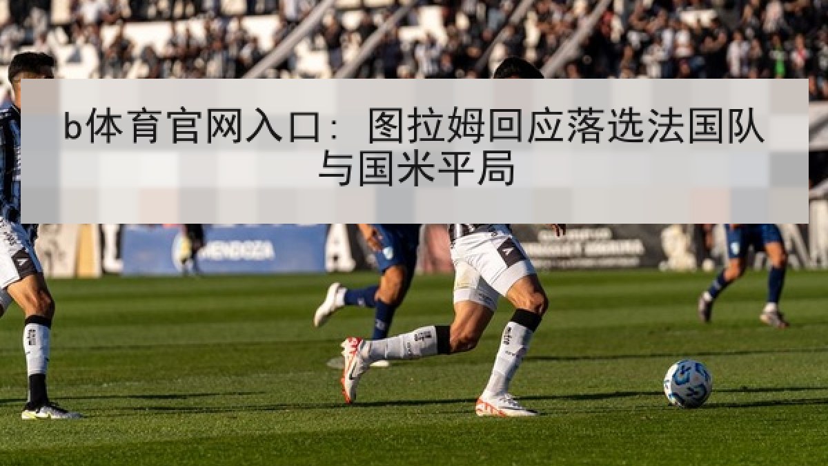 b体育官网入口: 图拉姆回应落选法国队与国米平局 b体育官网入口: 图拉姆回应落选法国队与国米平局