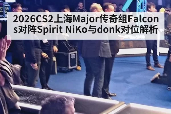 2026CS2上海Major传奇组Falcons对阵Spirit NiKo与donk对位解析