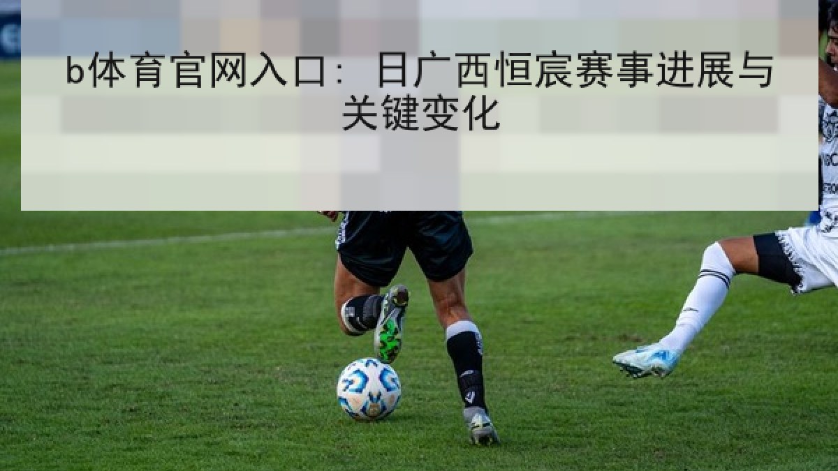 b体育官网入口: 日广西恒宸赛事进展与关键变化 b体育官网入口: 日广西恒宸赛事进展与关键变化