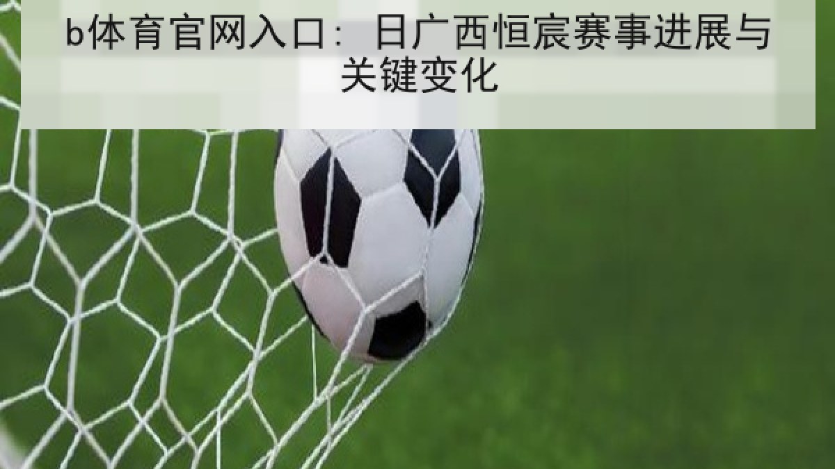 b体育官网入口: 日广西恒宸赛事进展与关键变化